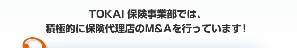 ＴＯＫＡＩ保険事業部では、積極的に保険代理店のＭ＆Ａを行っています！