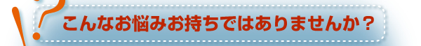 こんなお悩みお持ちではありませんか？