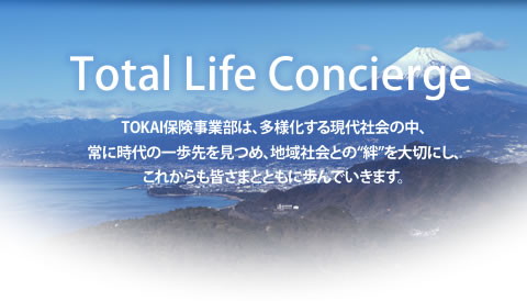 Total Life Concierge　ＴＯＫＡＩ保険事業部は、多様化する現代社会の中、常に時代の一歩先を見つめ、地域社会との“絆”を大切にし、これからも皆さまとともに歩んでいきます。