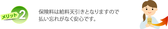 メリット2　保険料は給料天引きとなりますので払い忘れがなく安心です。